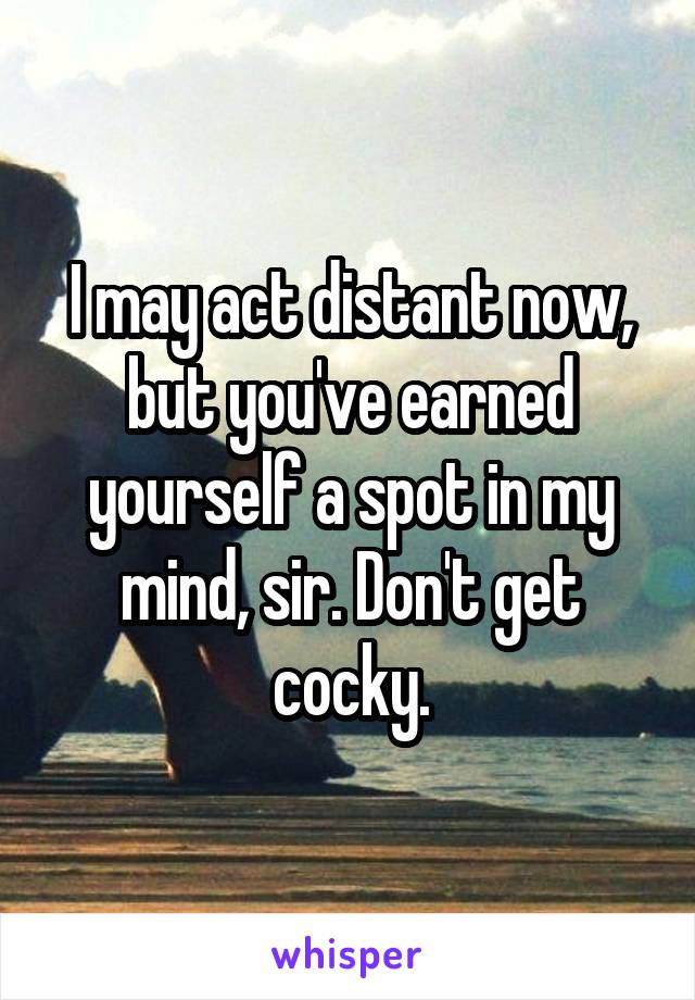 I may act distant now, but you've earned yourself a spot in my mind, sir. Don't get cocky.