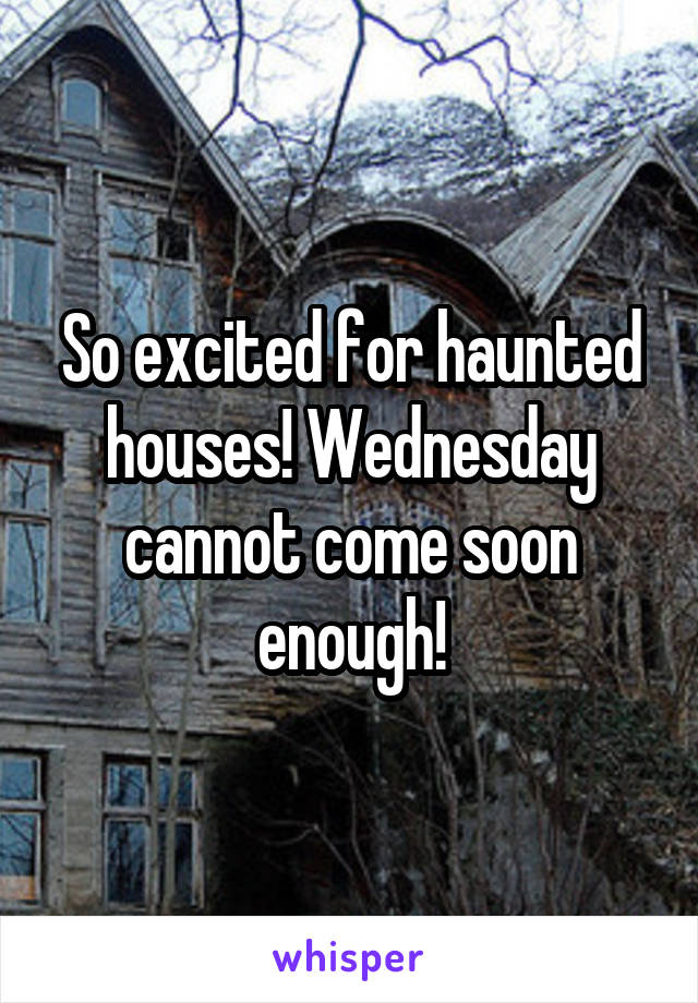 So excited for haunted houses! Wednesday cannot come soon enough!