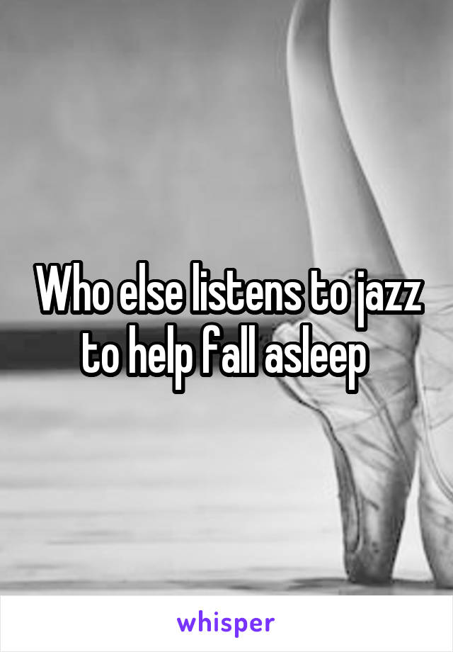 Who else listens to jazz to help fall asleep 
