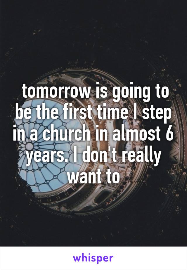  tomorrow is going to be the first time I step in a church in almost 6 years. I don't really want to