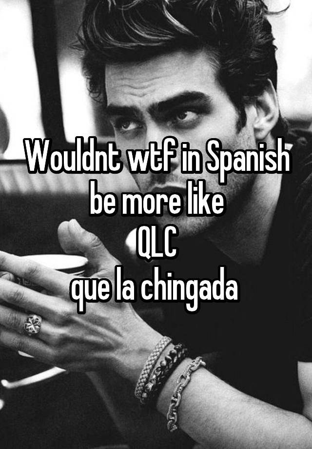 wouldnt-wtf-in-spanish-be-more-like-qlc-que-la-chingada