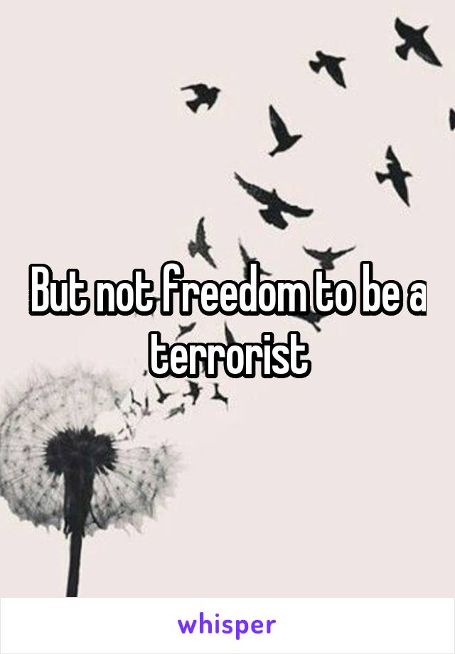 But not freedom to be a terrorist