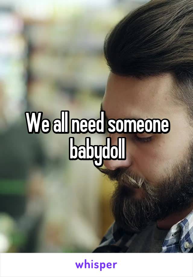 We all need someone babydoll