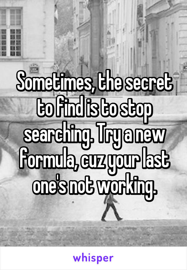 Sometimes, the secret to find is to stop searching. Try a new formula, cuz your last one's not working.