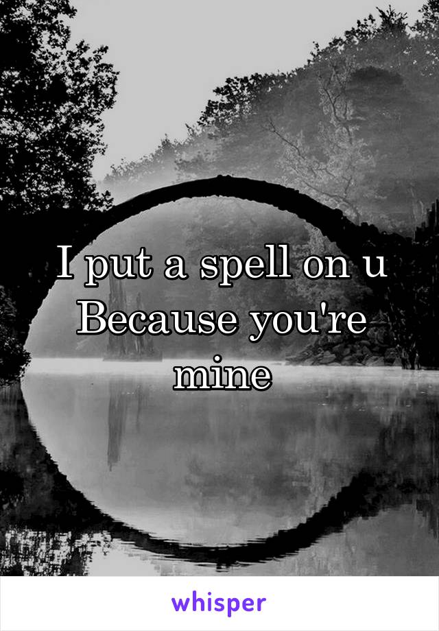 I put a spell on u
Because you're mine