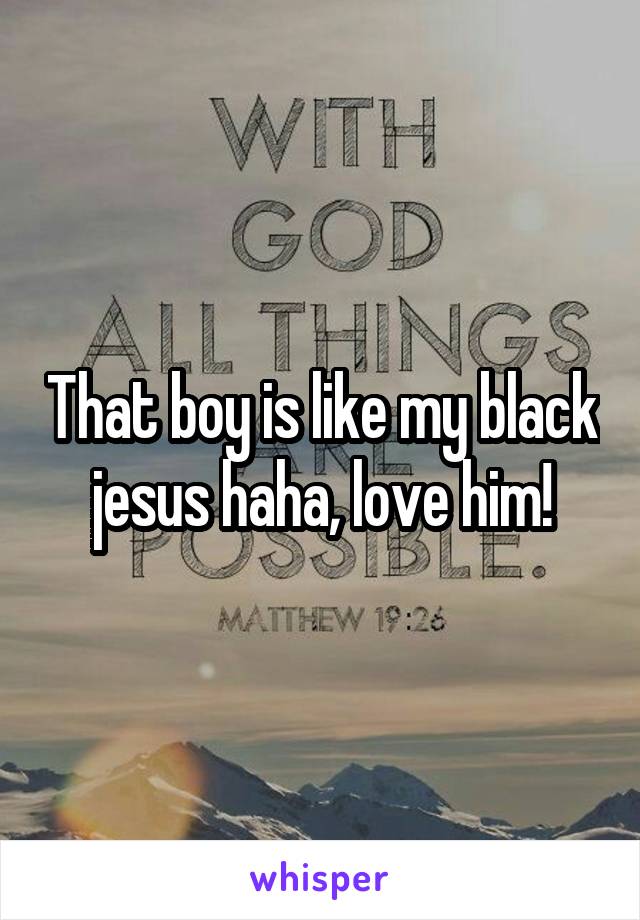 That boy is like my black jesus haha, love him!