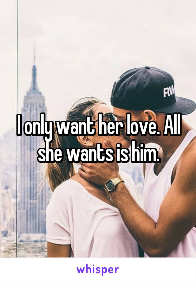 I only want her love. All she wants is him.