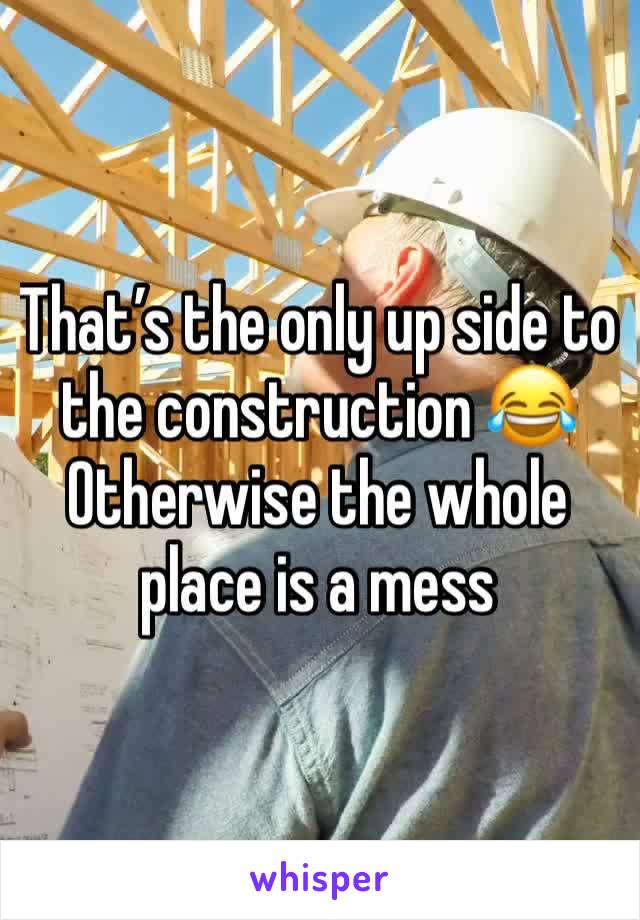 That’s the only up side to the construction 😂Otherwise the whole place is a mess