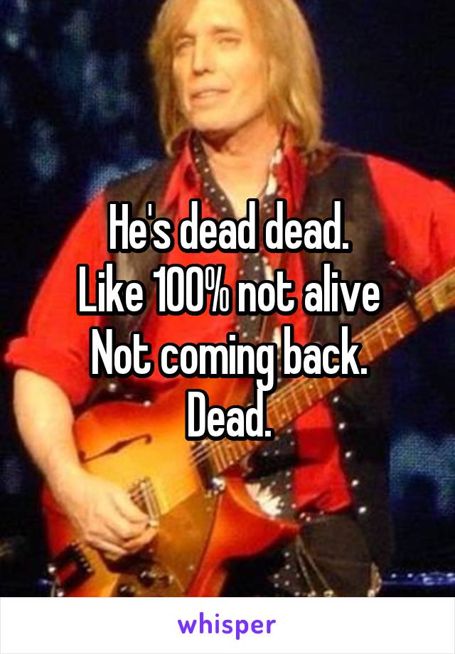 He's dead dead.
Like 100% not alive
Not coming back.
Dead.