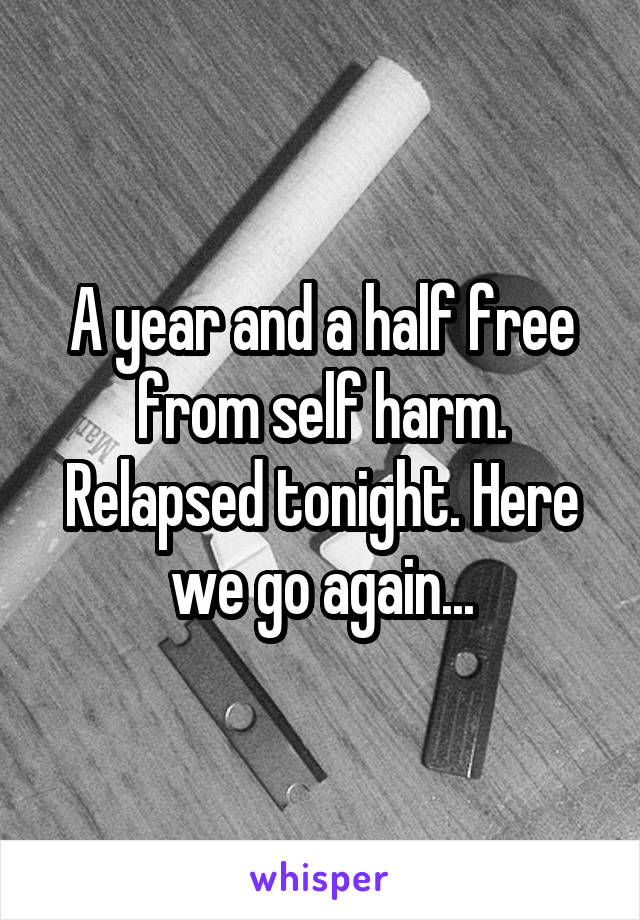 A year and a half free from self harm. Relapsed tonight. Here we go again...