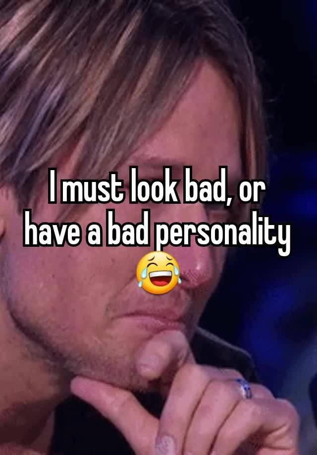 i-must-look-bad-or-have-a-bad-personality