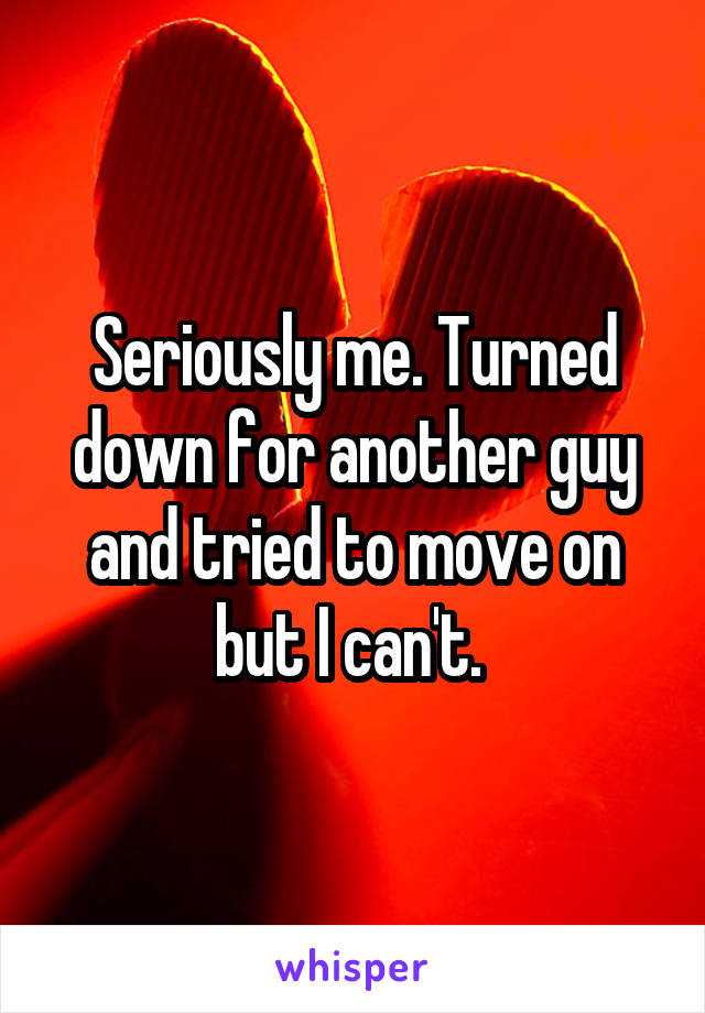 Seriously me. Turned down for another guy and tried to move on but I can't. 