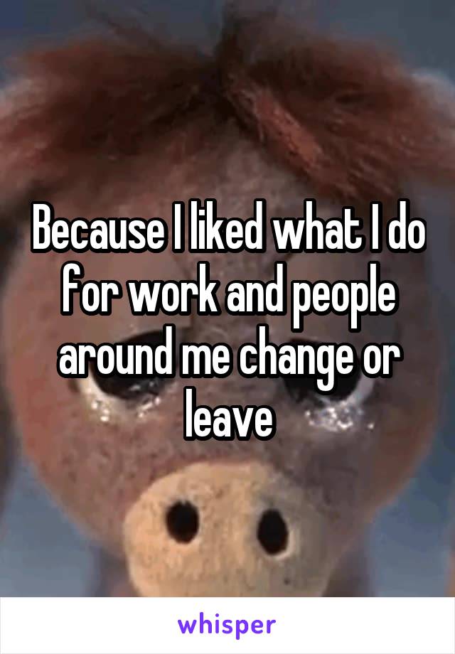 Because I liked what I do for work and people around me change or leave