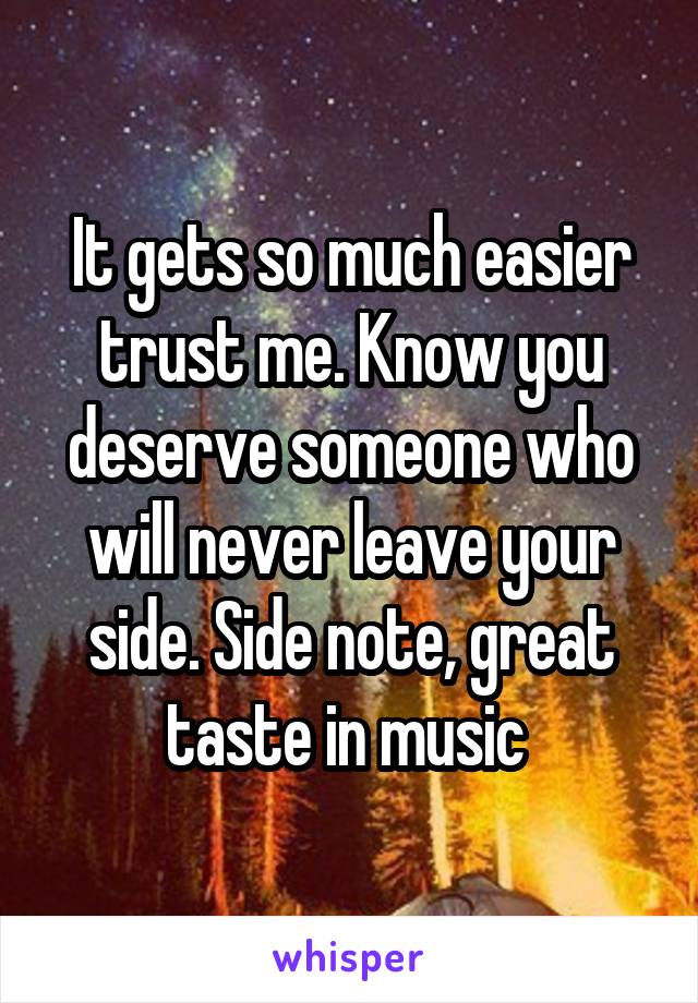 It gets so much easier trust me. Know you deserve someone who will never leave your side. Side note, great taste in music 