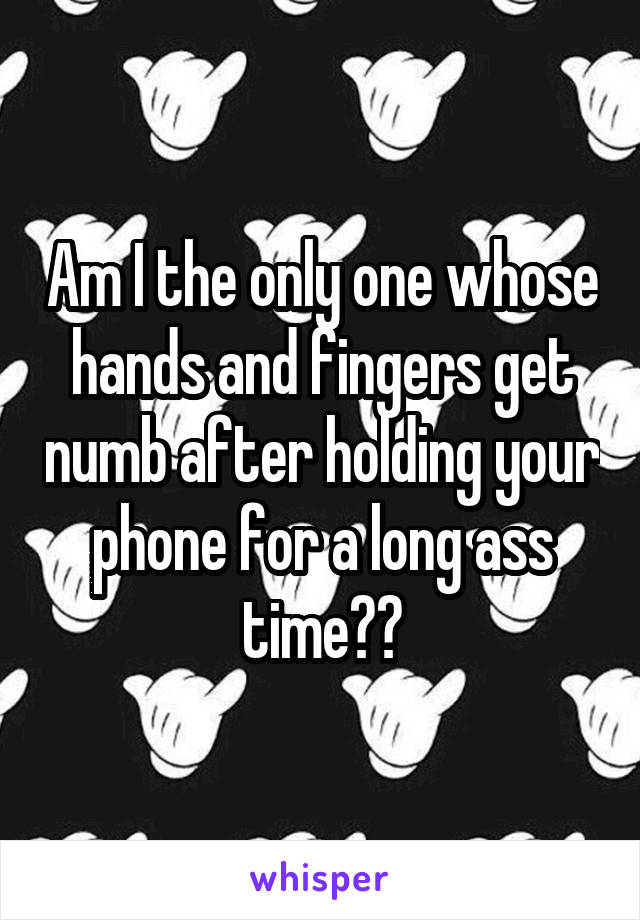 Am I the only one whose hands and fingers get numb after holding your phone for a long ass time??