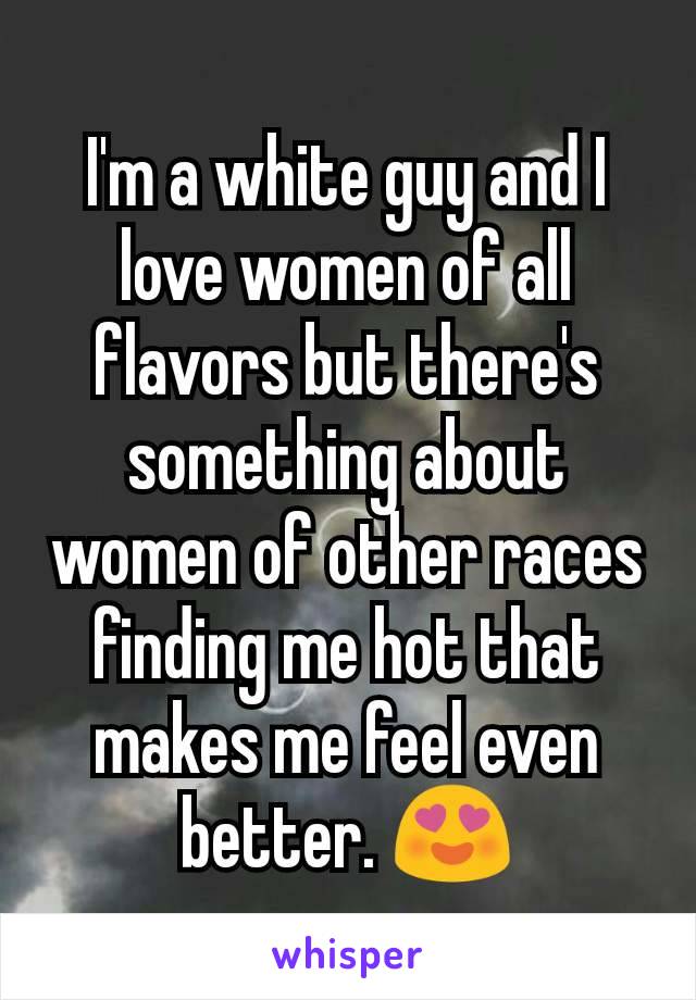I'm a white guy and I love women of all flavors but there's something about women of other races finding me hot that makes me feel even better. 😍
