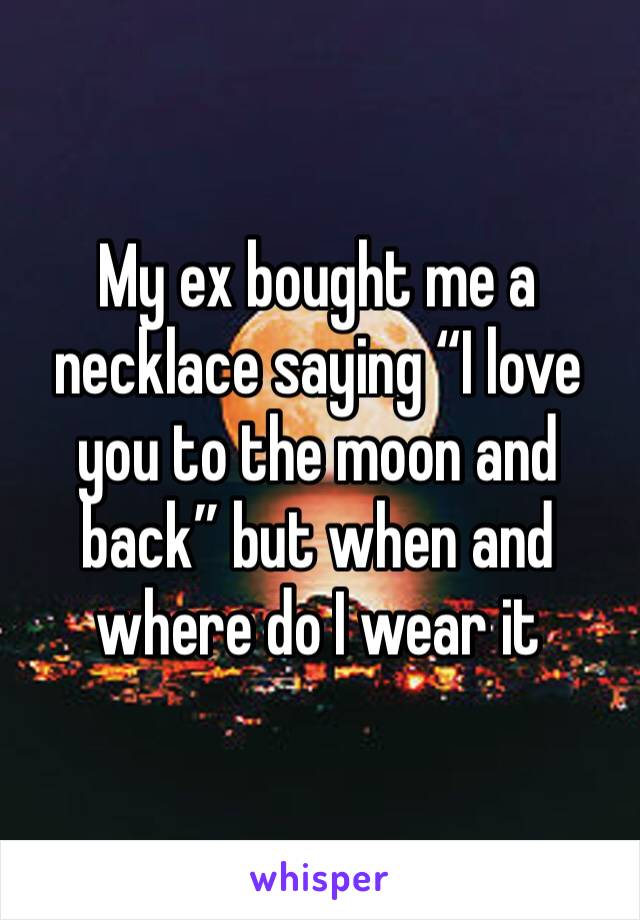 My ex bought me a necklace saying “I love you to the moon and back” but when and where do I wear it 