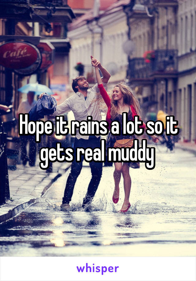 Hope it rains a lot so it gets real muddy 