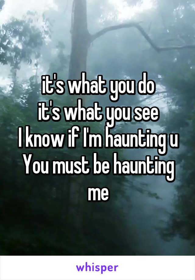 it's what you do
it's what you see
I know if I'm haunting u
You must be haunting me