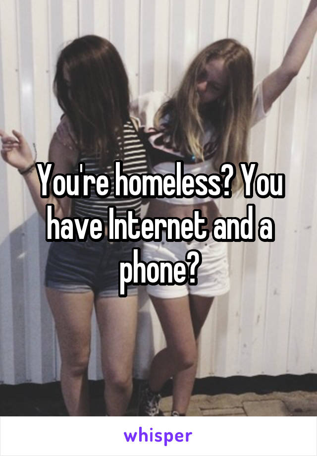 You're homeless? You have Internet and a phone?