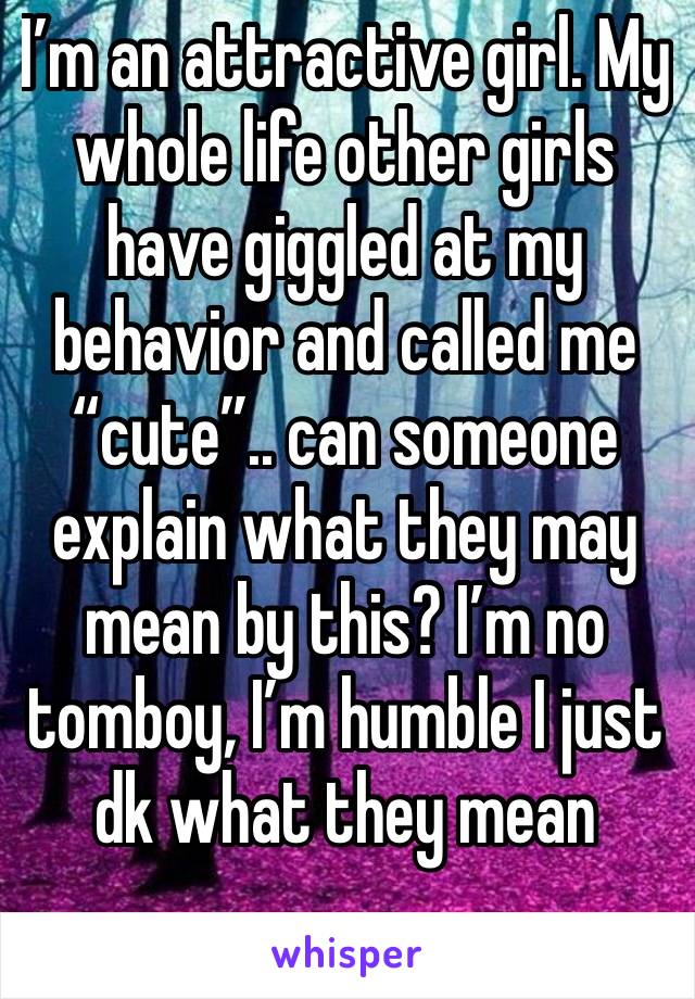 I’m an attractive girl. My whole life other girls have giggled at my behavior and called me “cute”.. can someone explain what they may mean by this? I’m no tomboy, I’m humble I just dk what they mean 