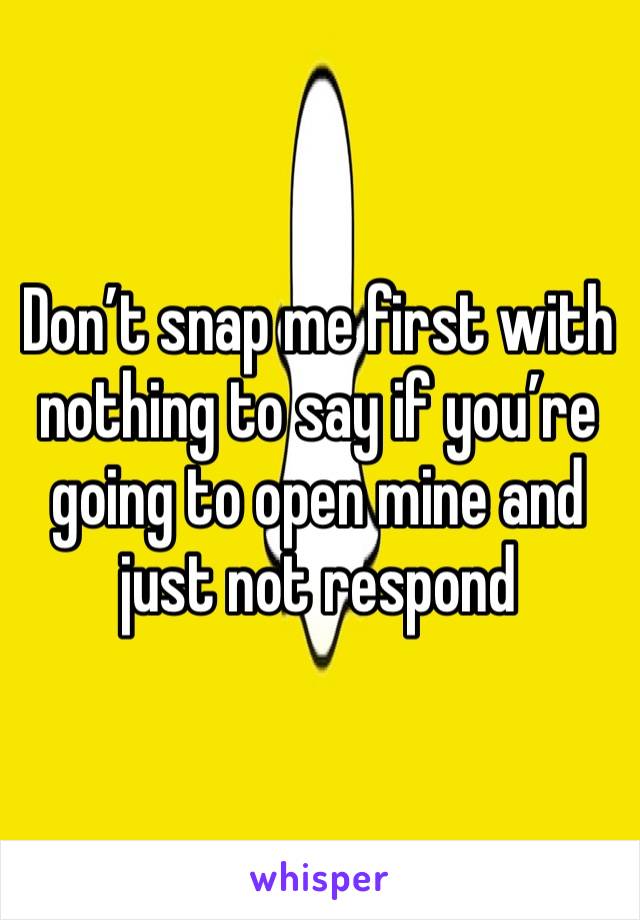 Don’t snap me first with nothing to say if you’re going to open mine and just not respond 