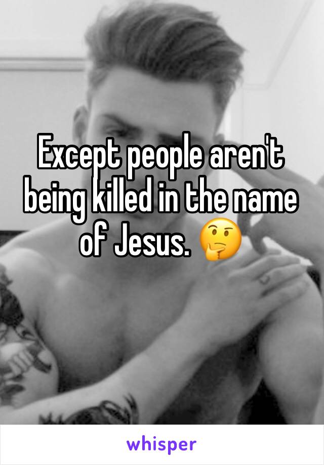 Except people aren't being killed in the name of Jesus. 🤔