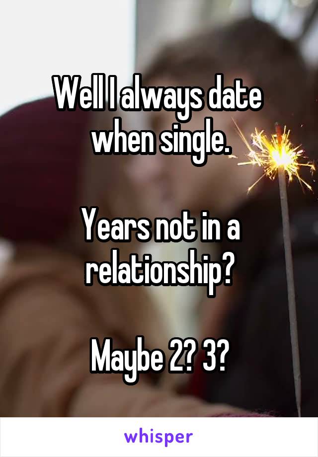 Well I always date 
when single.

Years not in a relationship?

Maybe 2? 3?