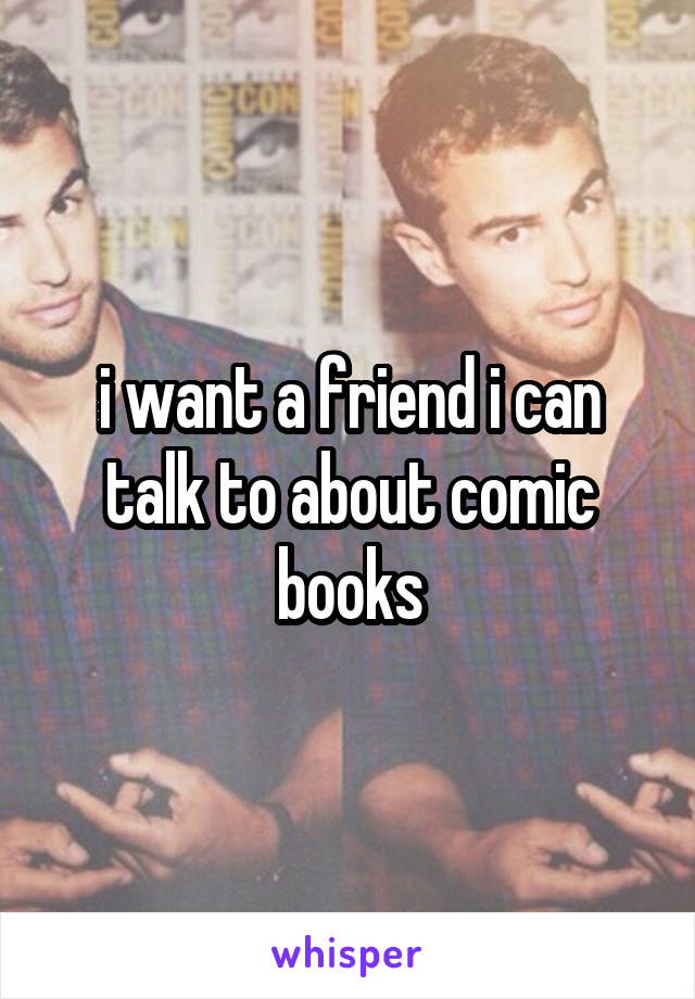 i want a friend i can talk to about comic books