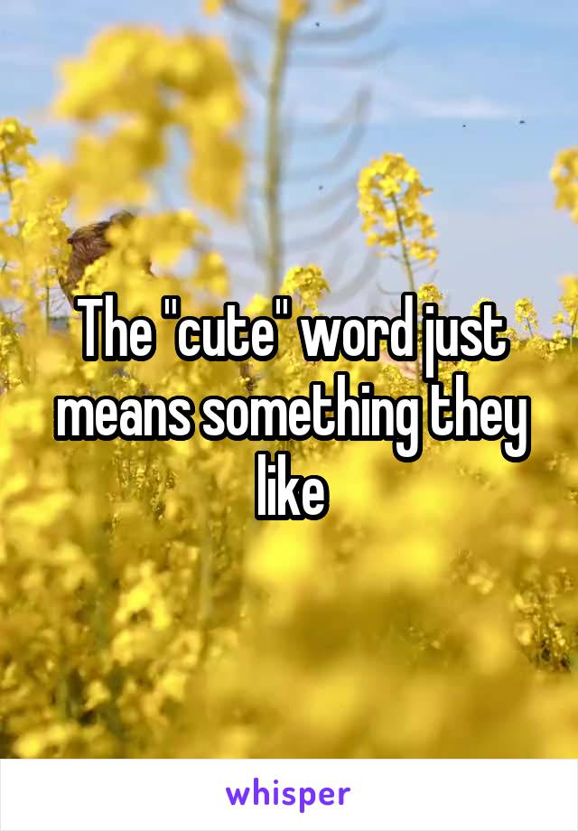 The "cute" word just means something they like