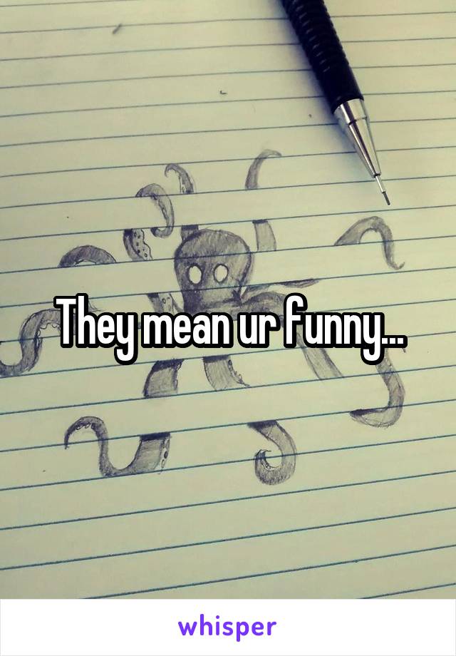 They mean ur funny...