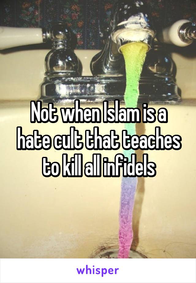 Not when Islam is a hate cult that teaches to kill all infidels