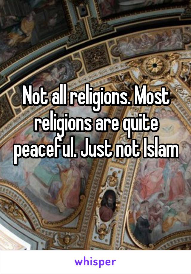 Not all religions. Most religions are quite peaceful. Just not Islam 