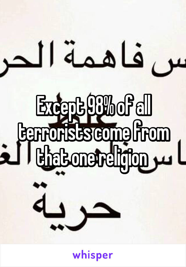 Except 98% of all terrorists come from that one religion 