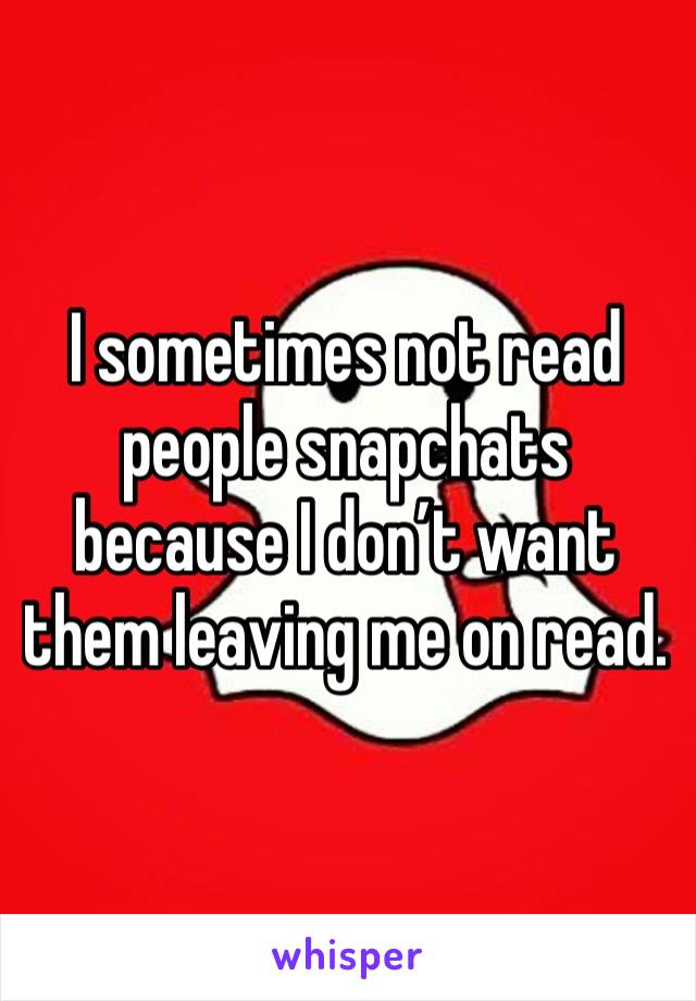 I sometimes not read people snapchats because I don’t want them leaving me on read.