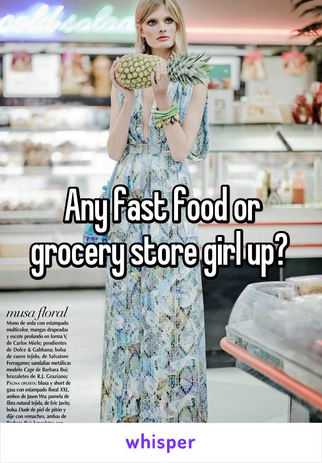 Any fast food or grocery store girl up? 
