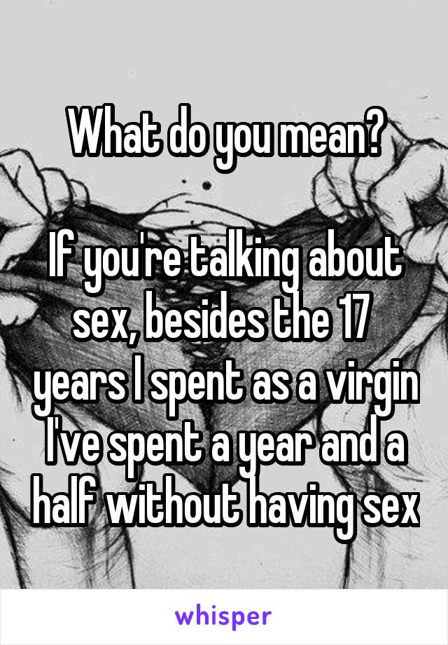 What do you mean?

If you're talking about sex, besides the 17  years I spent as a virgin I've spent a year and a half without having sex