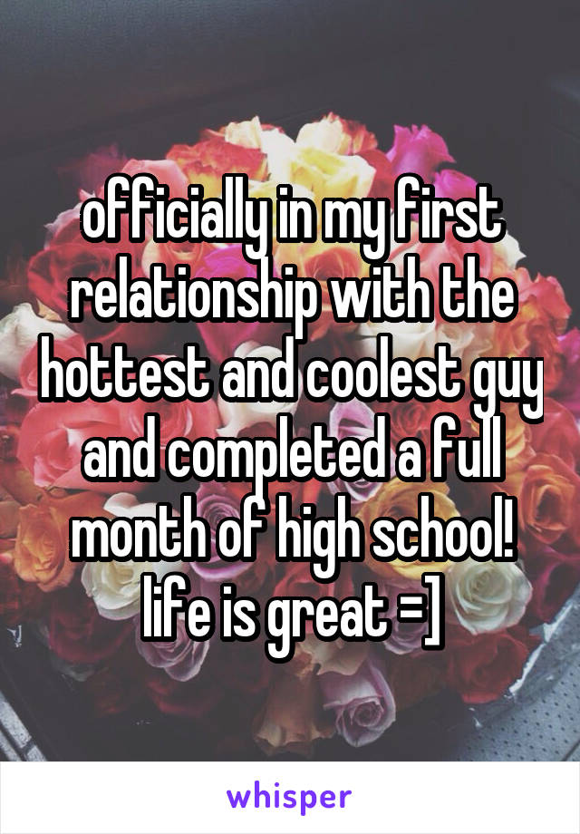 officially in my first relationship with the hottest and coolest guy and completed a full month of high school! life is great =]