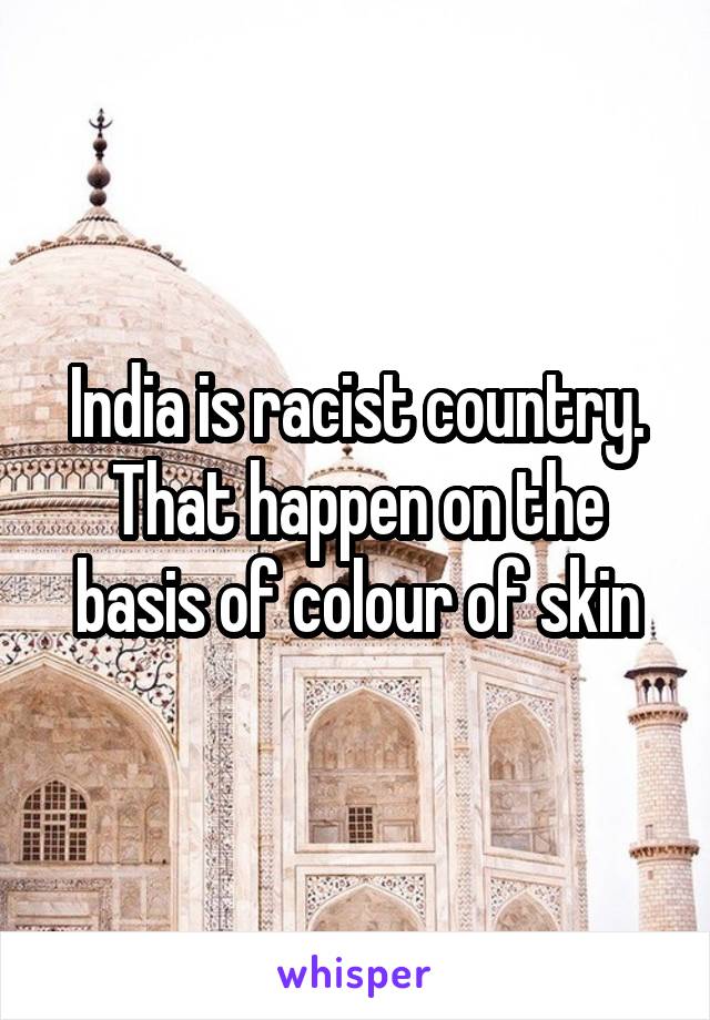 India is racist country. That happen on the basis of colour of skin