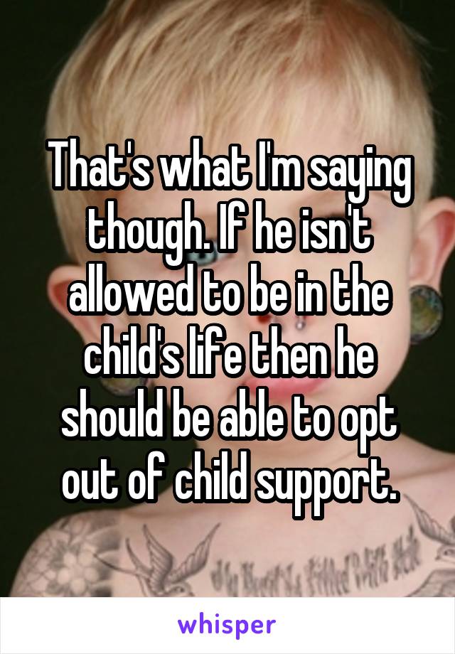 That's what I'm saying though. If he isn't allowed to be in the child's life then he should be able to opt out of child support.