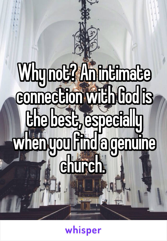 Why not? An intimate connection with God is the best, especially when you find a genuine church. 