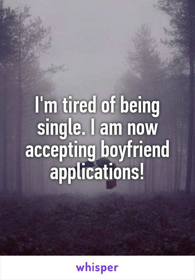 I'm tired of being single. I am now accepting boyfriend applications!
