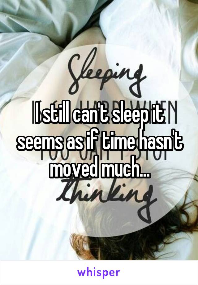 I still can't sleep it seems as if time hasn't moved much...