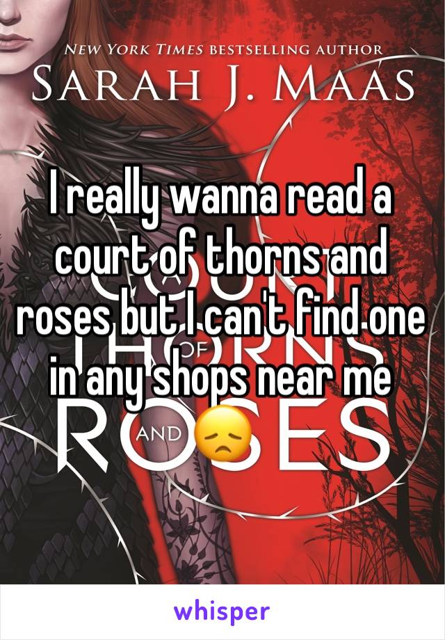 I really wanna read a court of thorns and roses but I can't find one in any shops near me
😞