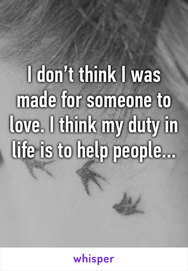 I don’t think I was made for someone to love. I think my duty in life is to help people...