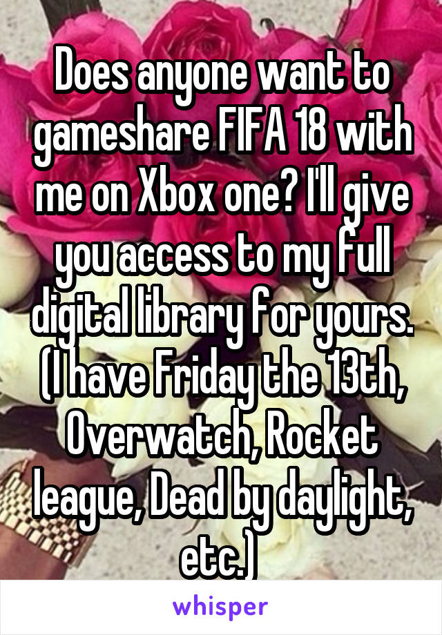 Does anyone want to gameshare FIFA 18 with me on Xbox one? I'll give you access to my full digital library for yours. (I have Friday the 13th, Overwatch, Rocket league, Dead by daylight, etc.) 