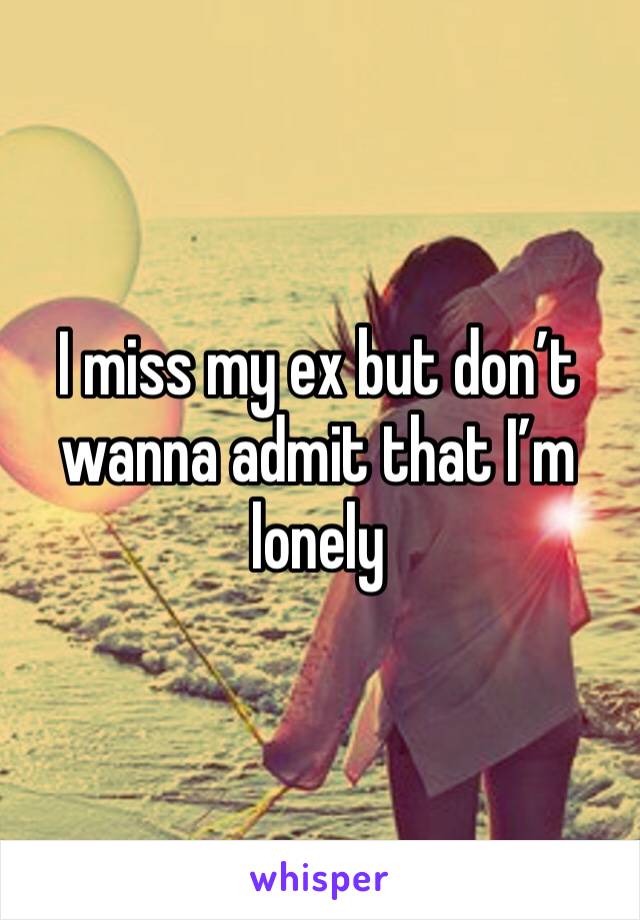 I miss my ex but don’t wanna admit that I’m lonely 