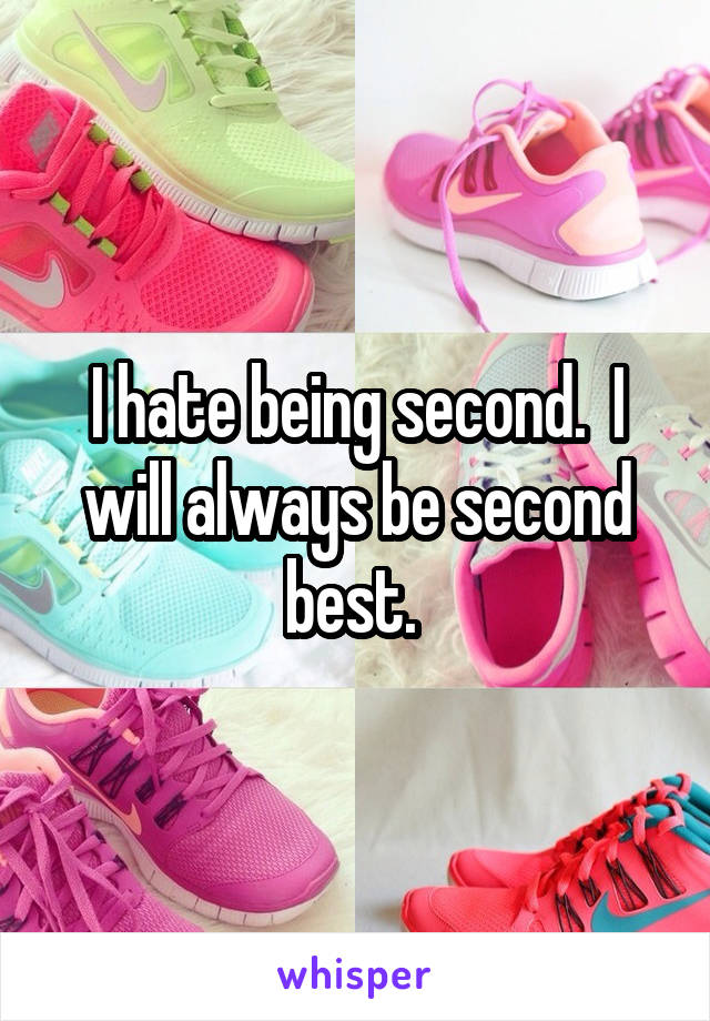 I hate being second.  I will always be second best. 