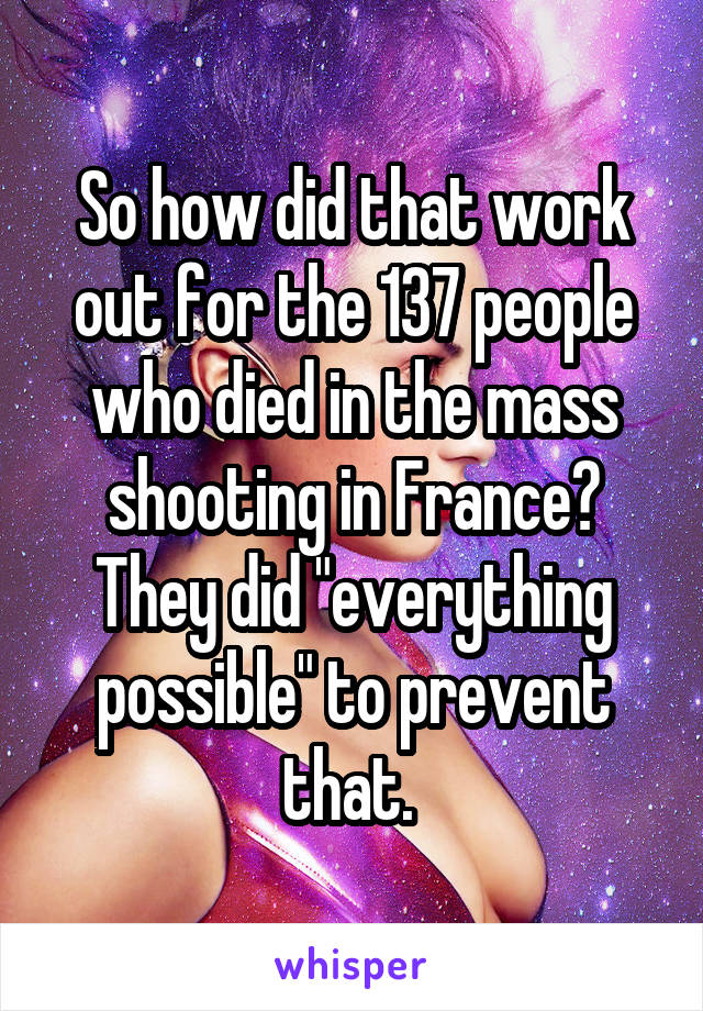 So how did that work out for the 137 people who died in the mass shooting in France? They did "everything possible" to prevent that. 