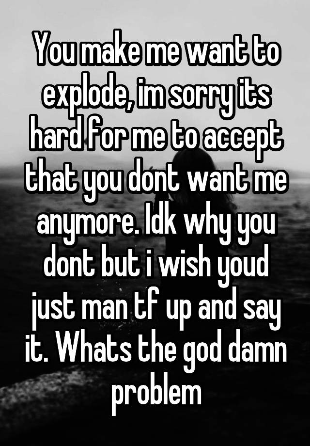 you-make-me-want-to-explode-im-sorry-its-hard-for-me-to-accept-that